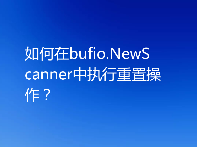 如何在bufio.NewScanner中执行重置操作？