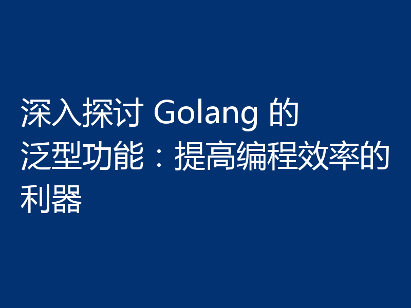 深入探讨 Golang 的泛型功能：提高编程效率的利器