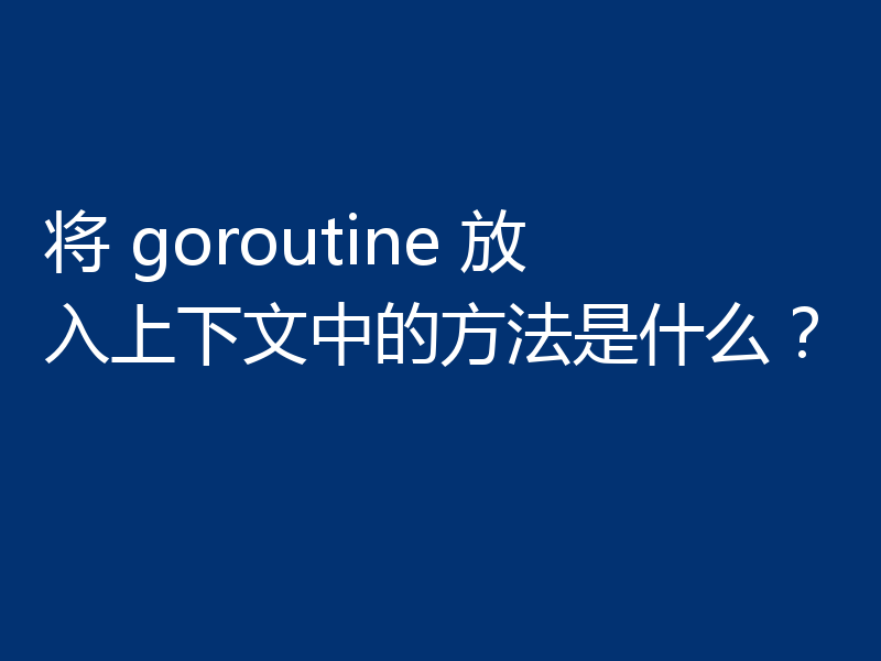 将 goroutine 放入上下文中的方法是什么？