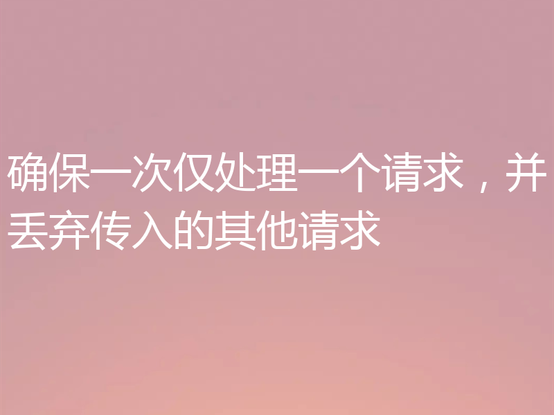 确保一次仅处理一个请求，并丢弃传入的其他请求