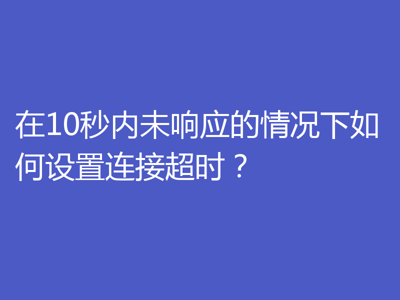在10秒内未响应的情况下如何设置连接超时？