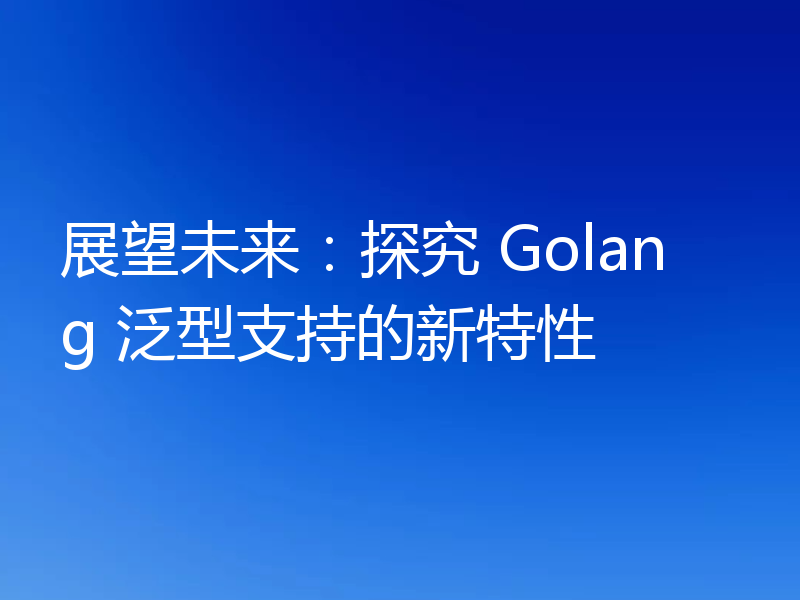 展望未来：探究 Golang 泛型支持的新特性