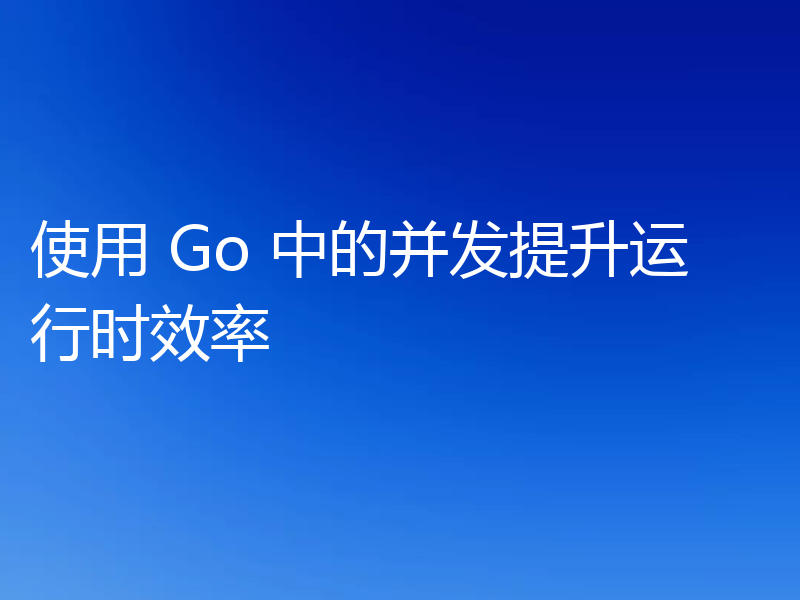 使用 Go 中的并发提升运行时效率
