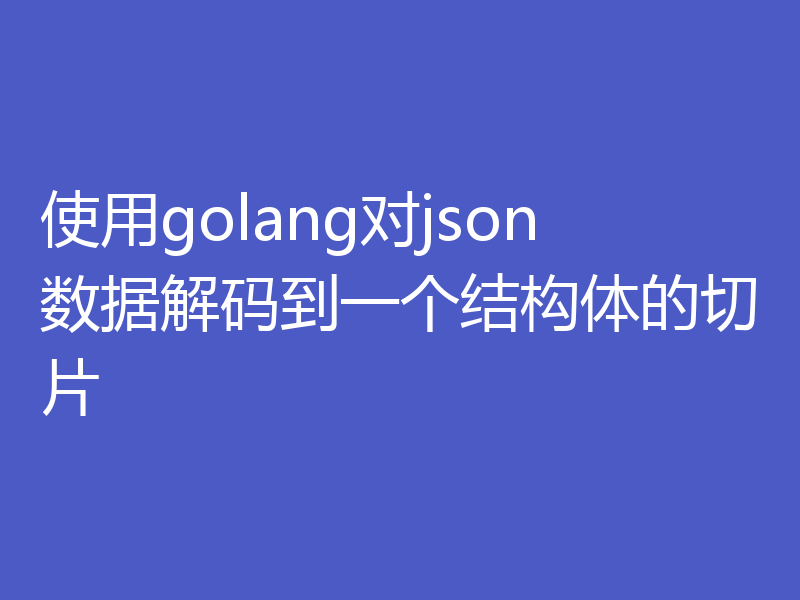 使用golang对json数据解码到一个结构体的切片