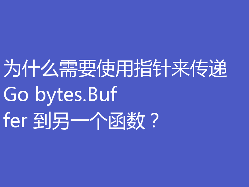 为什么需要使用指针来传递 Go bytes.Buffer 到另一个函数？