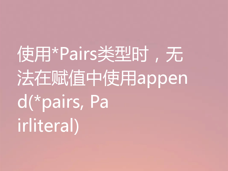 使用*Pairs类型时，无法在赋值中使用append(*pairs, Pairliteral)