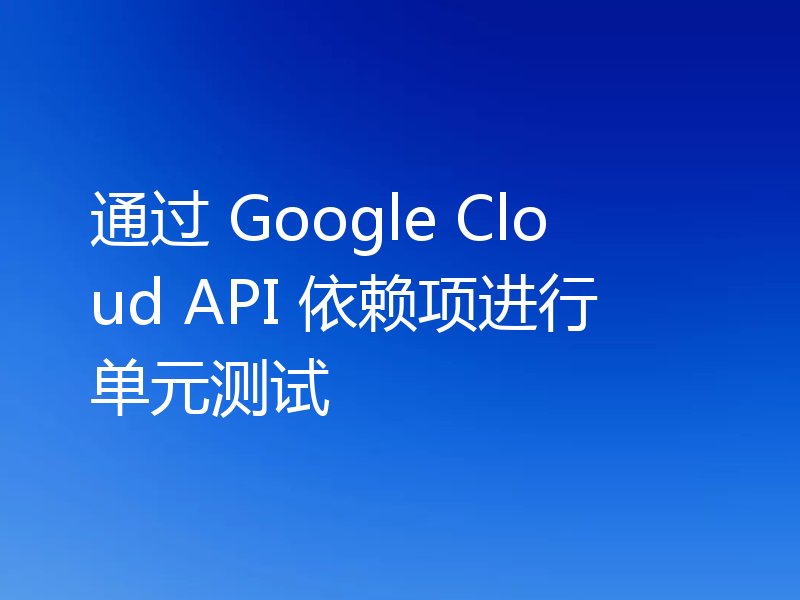通过 Google Cloud API 依赖项进行单元测试