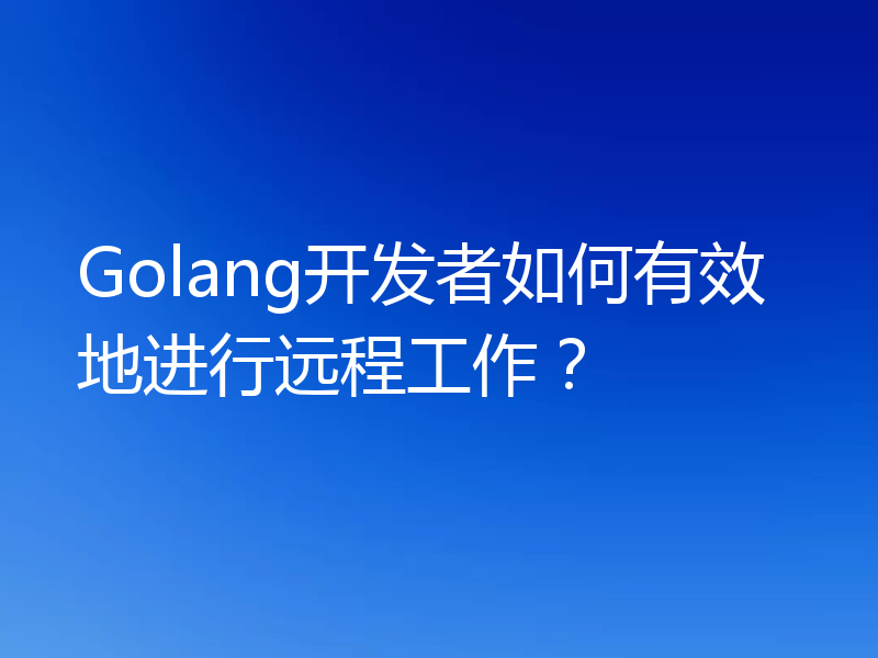 Golang开发者如何有效地进行远程工作？