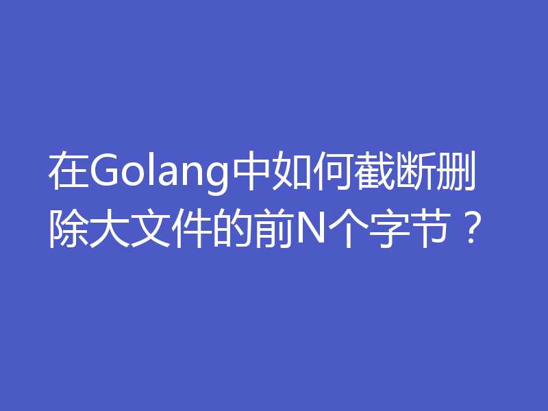 在Golang中如何截断删除大文件的前N个字节？