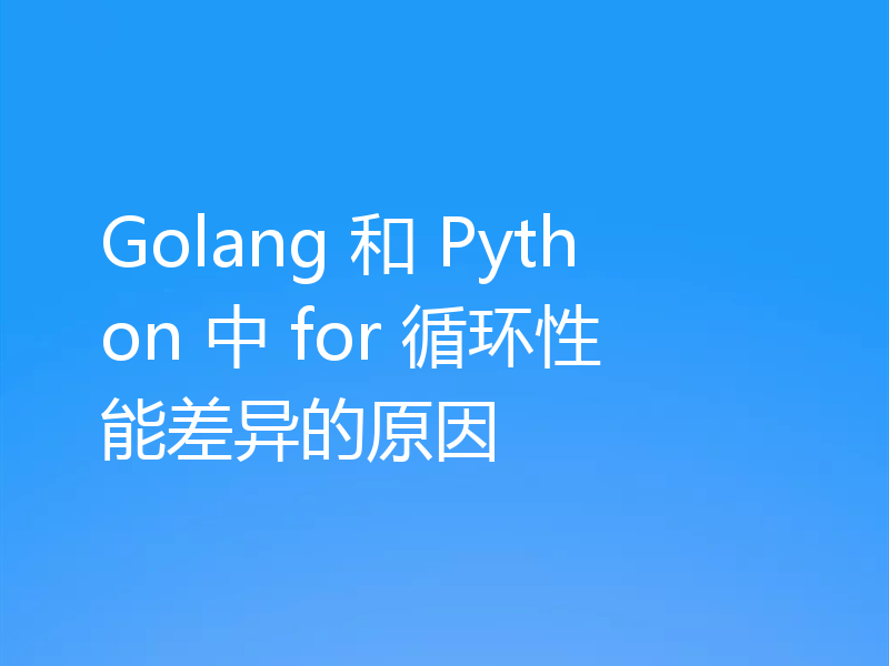 Golang 和 Python 中 for 循环性能差异的原因