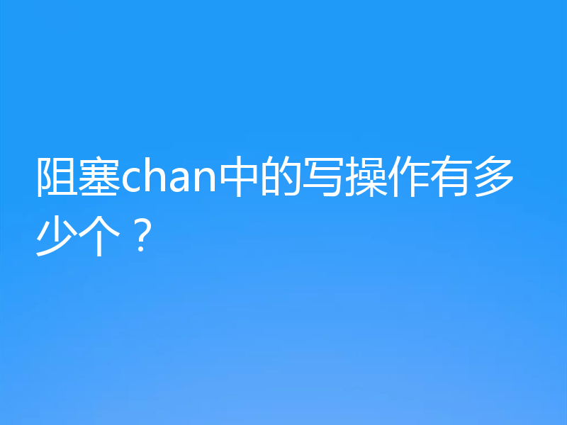 阻塞chan中的写操作有多少个？
