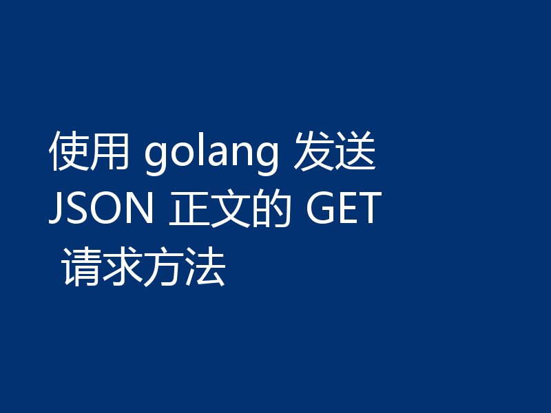 使用 golang 发送 JSON 正文的 GET 请求方法