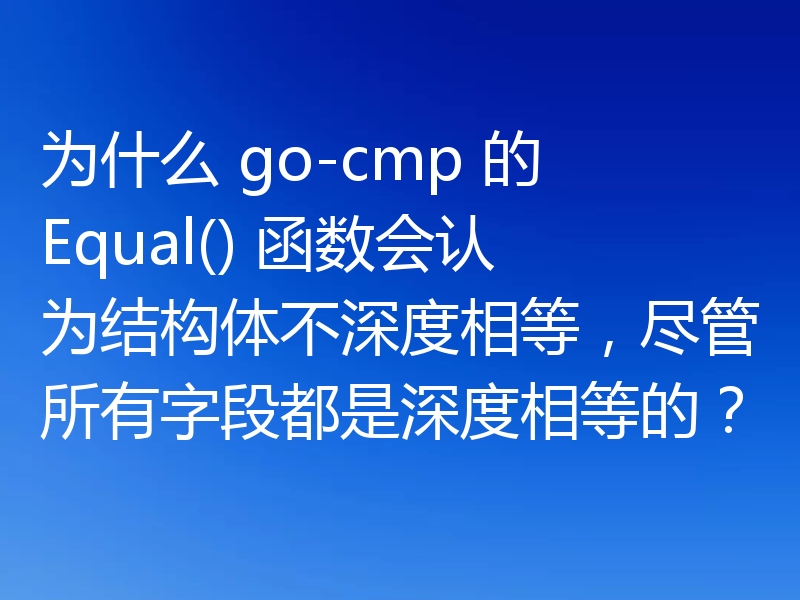 为什么 go-cmp 的 Equal() 函数会认为结构体不深度相等，尽管所有字段都是深度相等的？