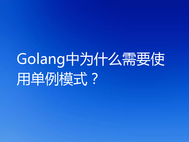 Golang中为什么需要使用单例模式？