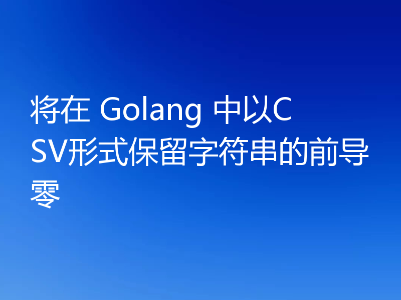 将在 Golang 中以CSV形式保留字符串的前导零