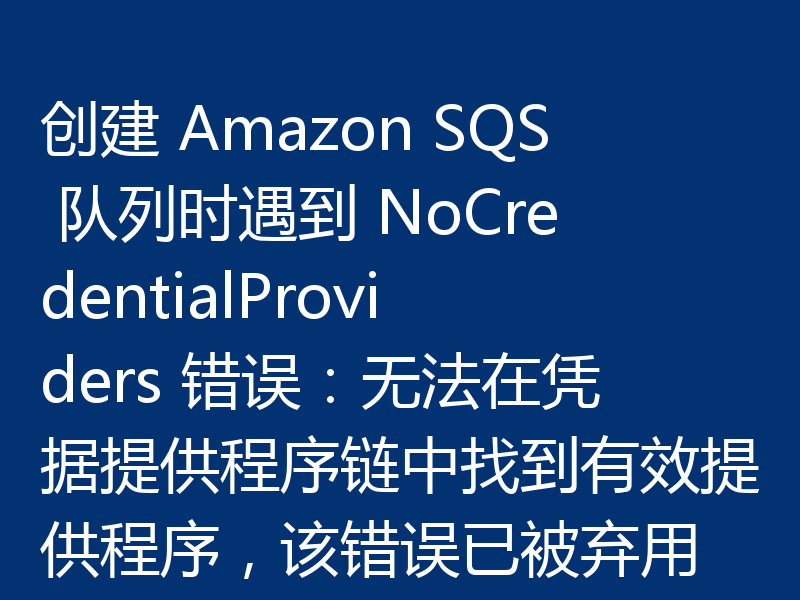 创建 Amazon SQS 队列时遇到 NoCredentialProviders 错误：无法在凭据提供程序链中找到有效提供程序，该错误已被弃用