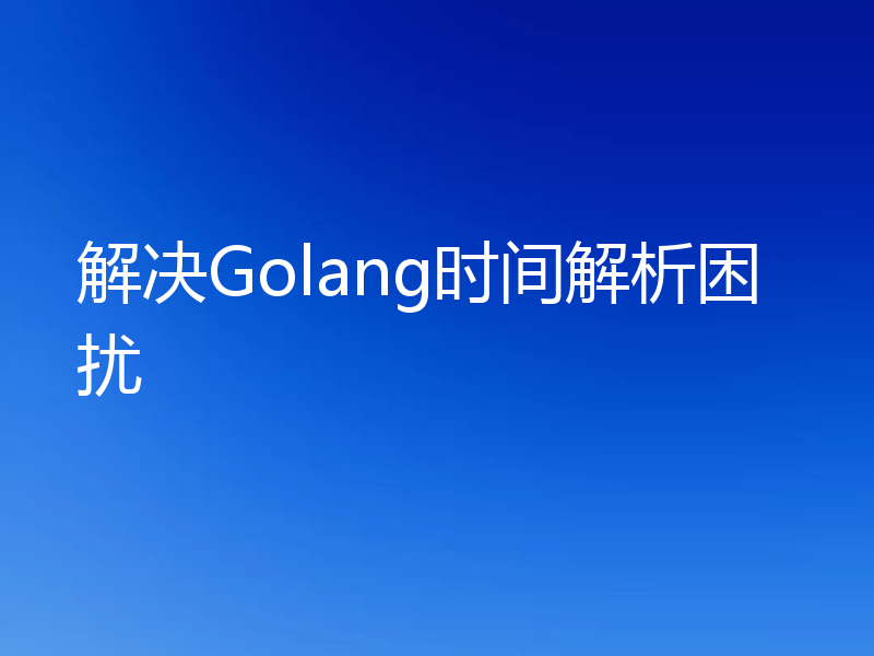 解决Golang时间解析困扰