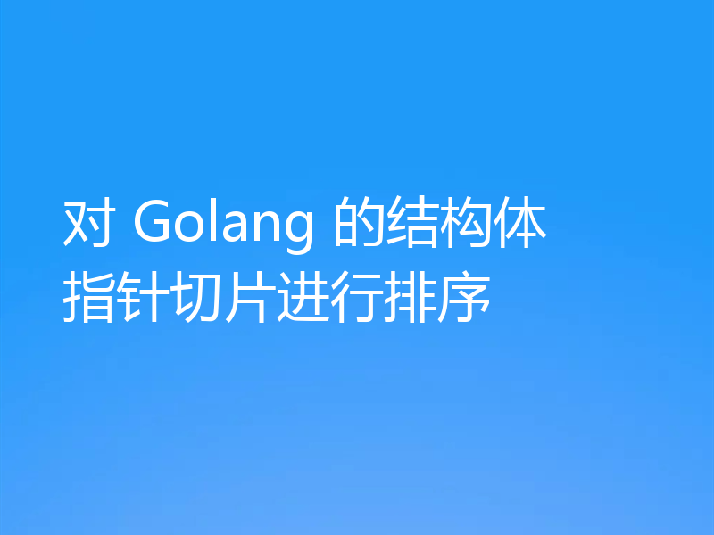 对 Golang 的结构体指针切片进行排序
