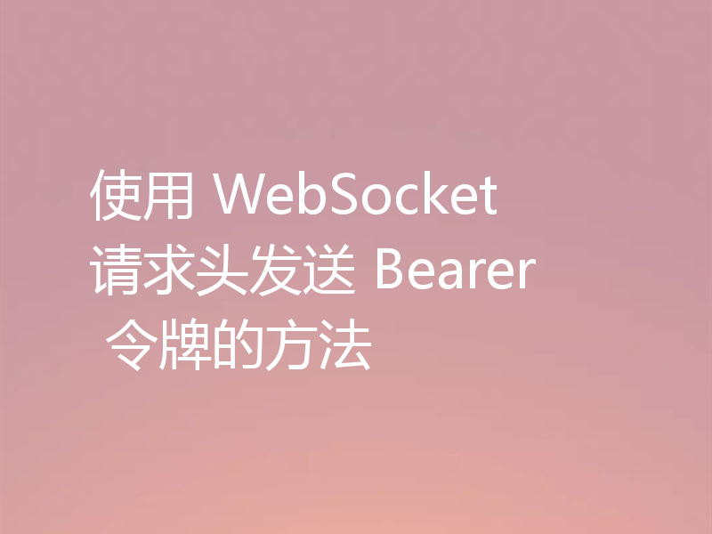 使用 WebSocket 请求头发送 Bearer 令牌的方法