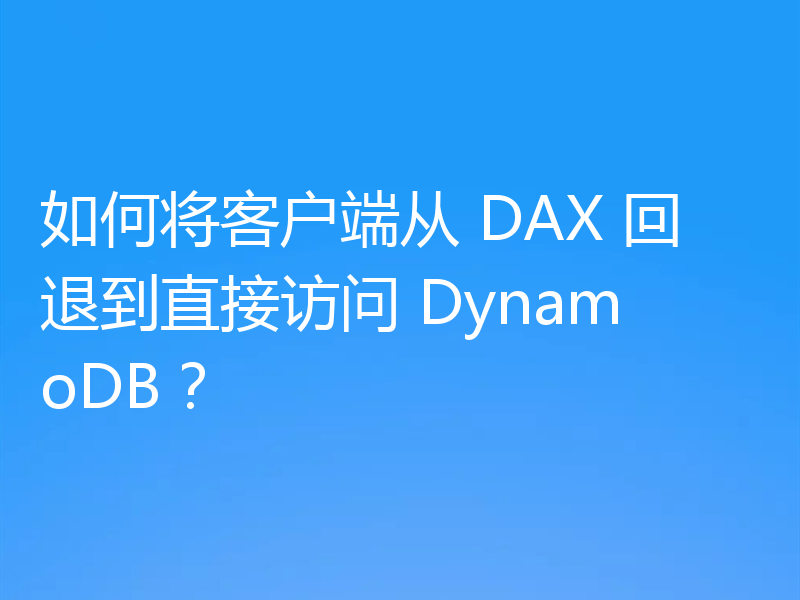 如何将客户端从 DAX 回退到直接访问 DynamoDB？