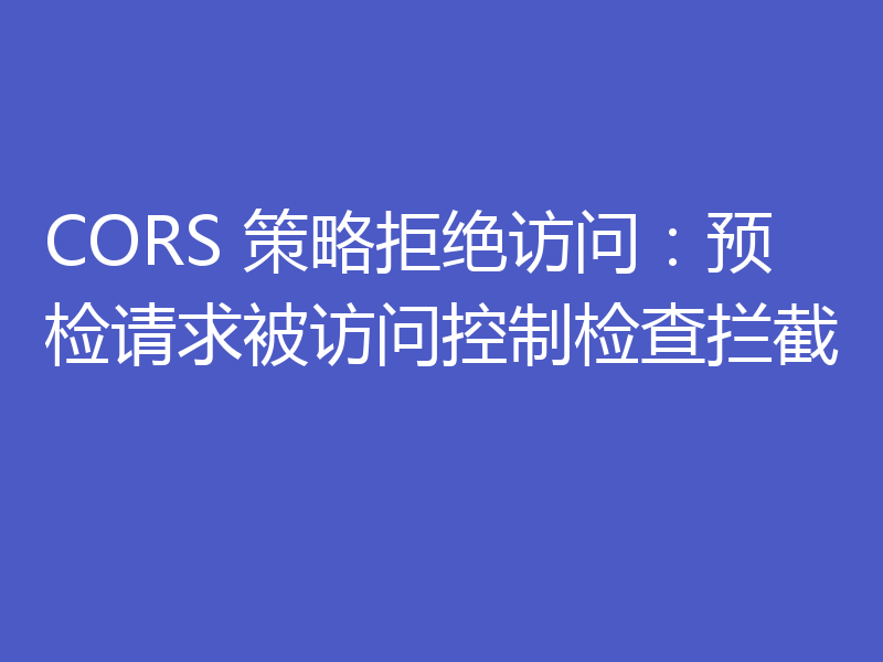 CORS 策略拒绝访问：预检请求被访问控制检查拦截