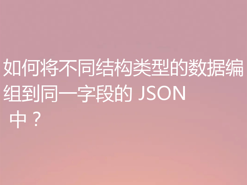 如何将不同结构类型的数据编组到同一字段的 JSON 中？