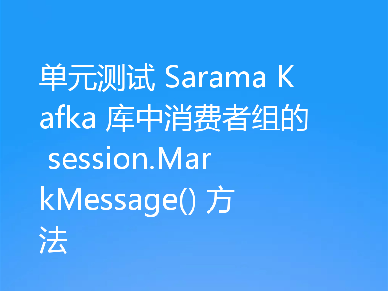 单元测试 Sarama Kafka 库中消费者组的 session.MarkMessage() 方法