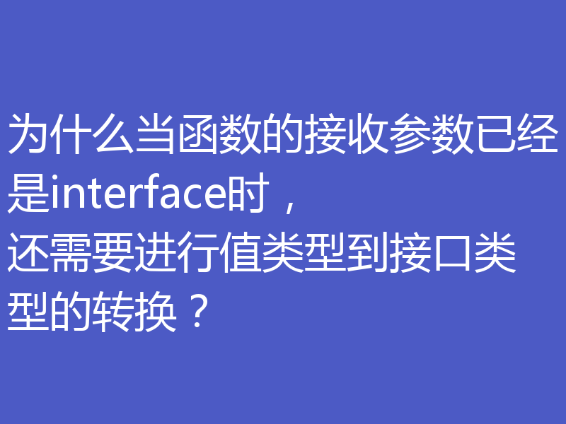 为什么当函数的接收参数已经是interface时，还需要进行值类型到接口类型的转换？