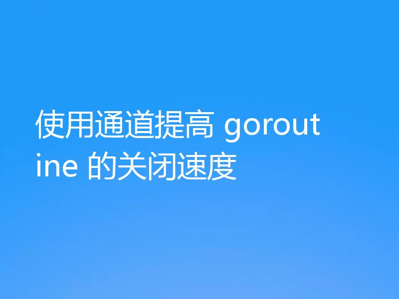 使用通道提高 goroutine 的关闭速度