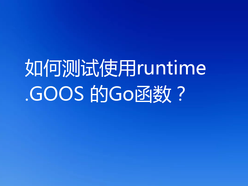 如何测试使用runtime.GOOS 的Go函数？