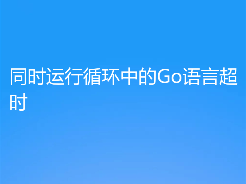 同时运行循环中的Go语言超时