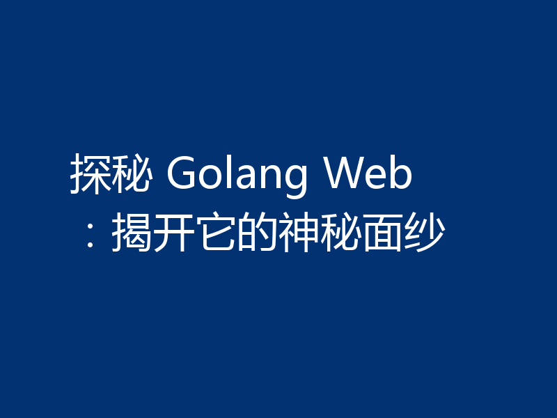 探秘 Golang Web：揭开它的神秘面纱