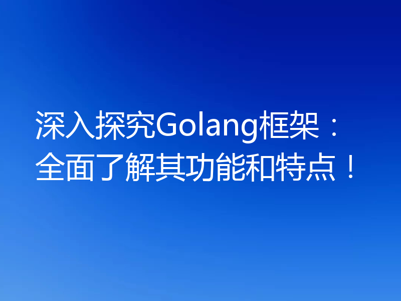 深入探究Golang框架：全面了解其功能和特点！