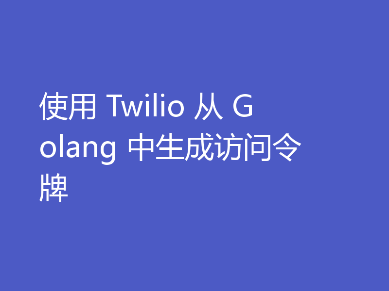 使用 Twilio 从 Golang 中生成访问令牌