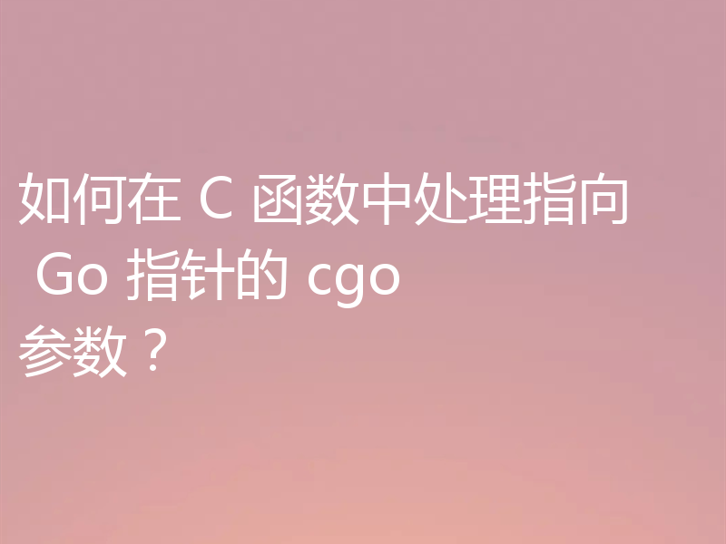 如何在 C 函数中处理指向 Go 指针的 cgo 参数？