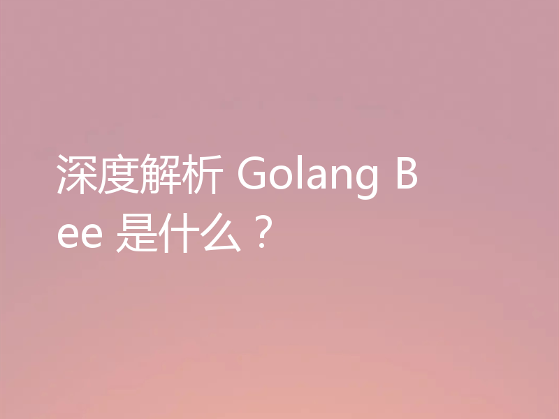 深度解析 Golang Bee 是什么？