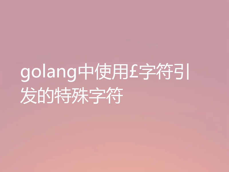golang中使用£字符引发的特殊字符