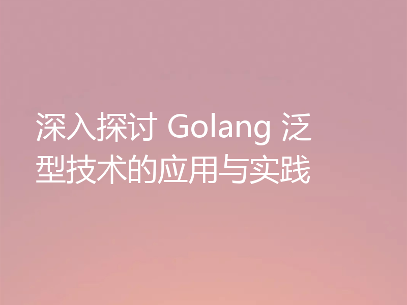 深入探讨 Golang 泛型技术的应用与实践
