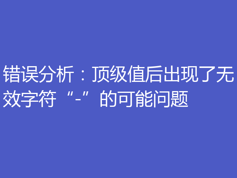 错误分析：顶级值后出现了无效字符“-”的可能问题