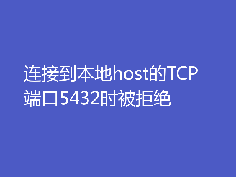 连接到本地host的TCP端口5432时被拒绝