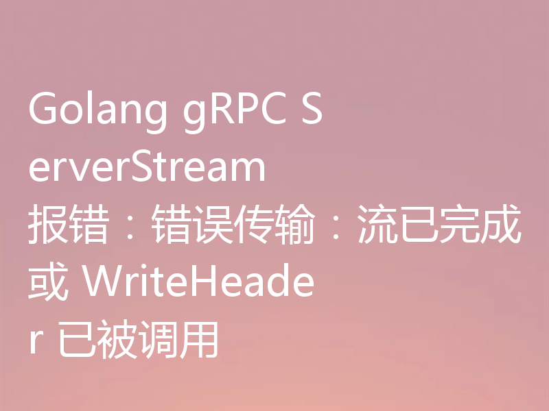 Golang gRPC ServerStream 报错：错误传输：流已完成或 WriteHeader 已被调用
