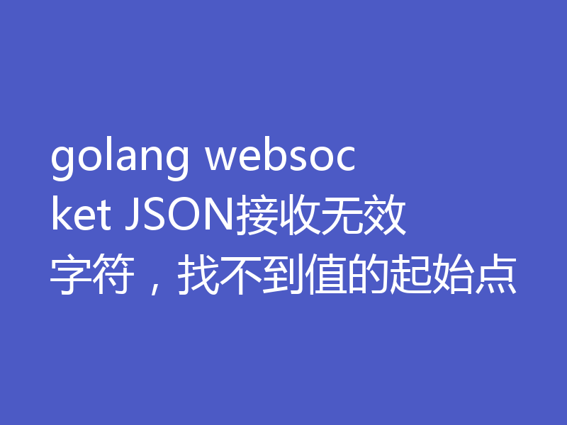golang websocket JSON接收无效字符，找不到值的起始点