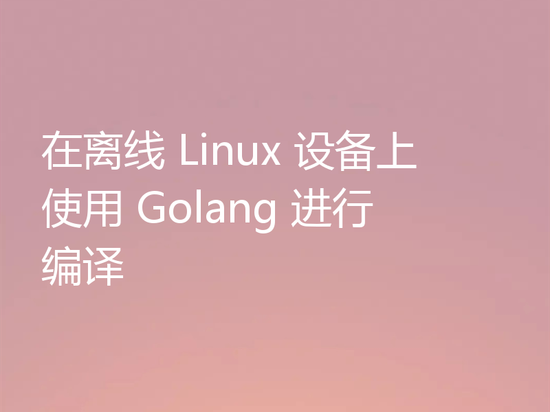 在离线 Linux 设备上使用 Golang 进行编译