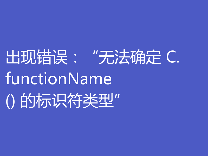 出现错误：“无法确定 C.functionName() 的标识符类型”