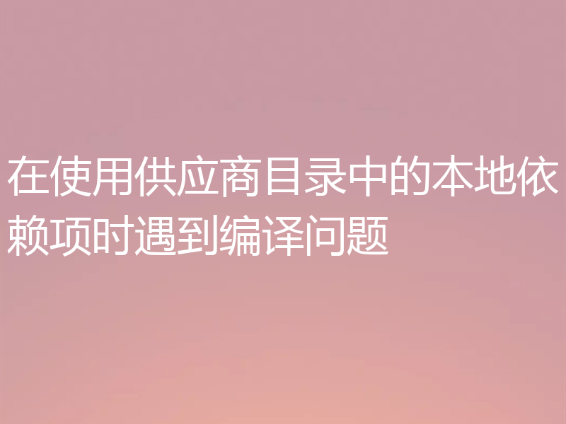 在使用供应商目录中的本地依赖项时遇到编译问题