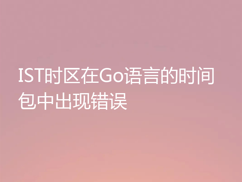 IST时区在Go语言的时间包中出现错误