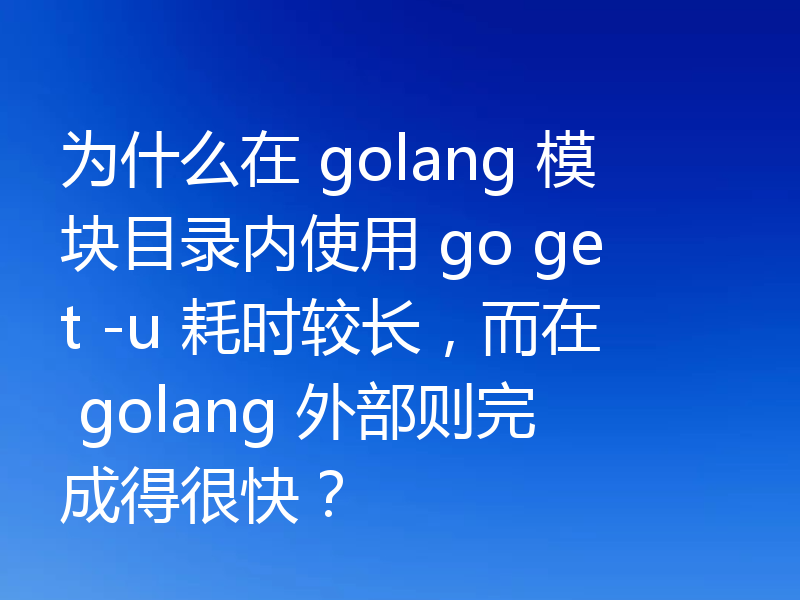 为什么在 golang 模块目录内使用 go get -u 耗时较长，而在 golang 外部则完成得很快？
