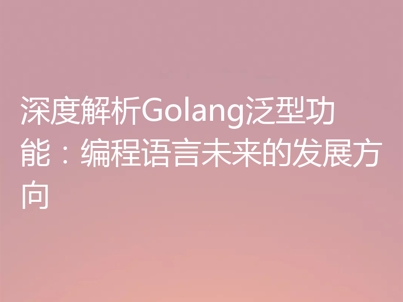 深度解析Golang泛型功能：编程语言未来的发展方向