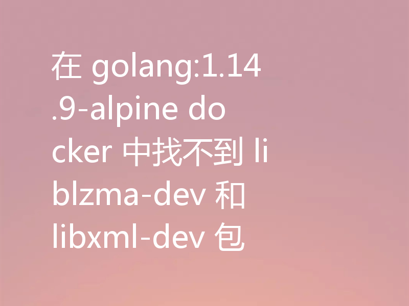在 golang:1.14.9-alpine docker 中找不到 liblzma-dev 和 libxml-dev 包