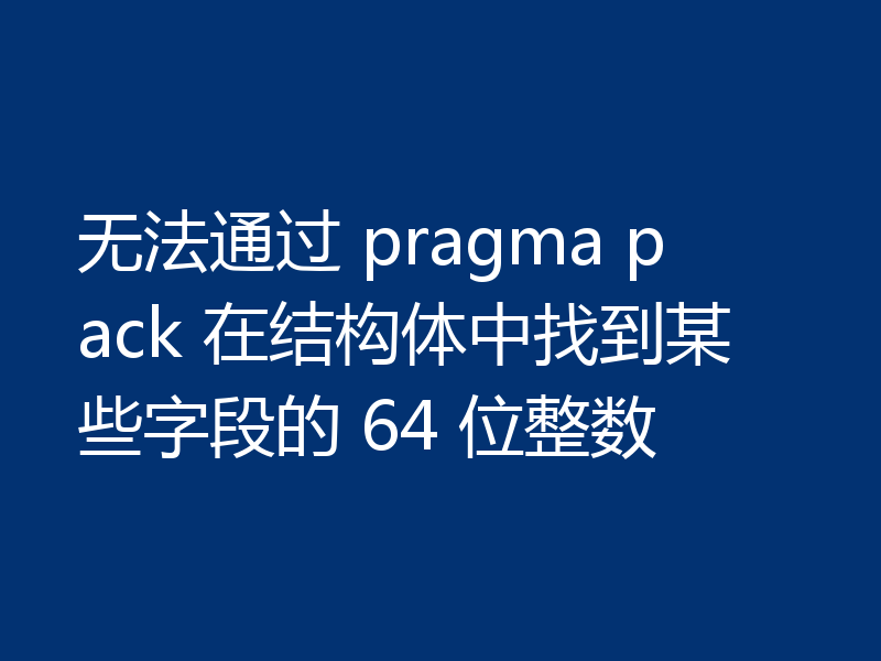 无法通过 pragma pack 在结构体中找到某些字段的 64 位整数